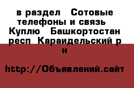  в раздел : Сотовые телефоны и связь » Куплю . Башкортостан респ.,Караидельский р-н